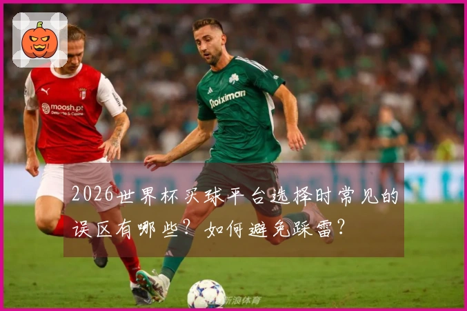 2026世界杯买球平台选择时常见的误区有哪些？如何避免踩雷？