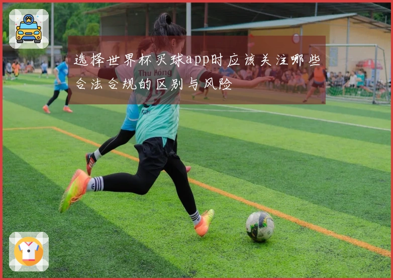 选择世界杯买球app时应该关注哪些合法合规的区别与风险