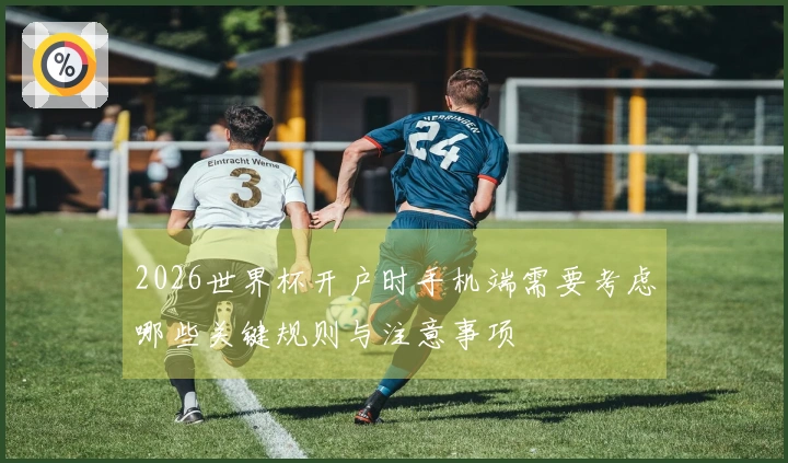2026世界杯开户时手机端需要考虑哪些关键规则与注意事项