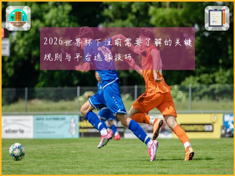 2026世界杯下注前需要了解的关键规则与平台选择技巧