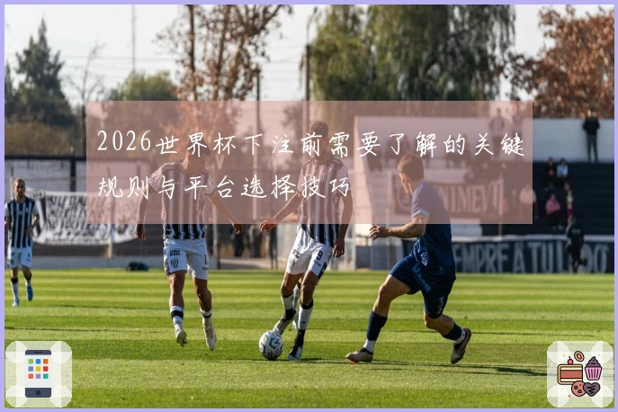 2026世界杯下注前需要了解的关键规则与平台选择技巧