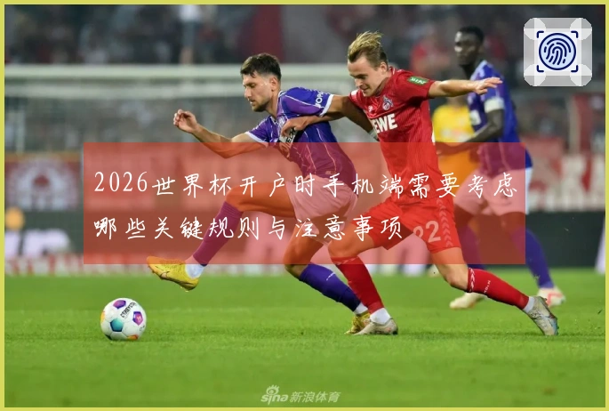 2026世界杯开户时手机端需要考虑哪些关键规则与注意事项