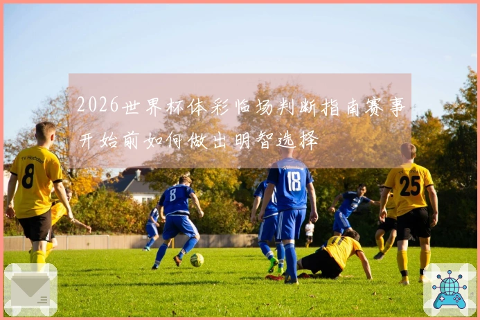 2026世界杯体彩临场判断指南赛事开始前如何做出明智选择